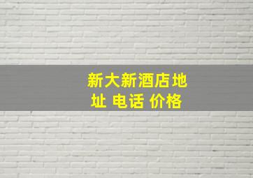 新大新酒店地址 电话 价格